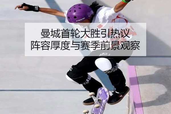 曼城首轮大胜引热议 阵容厚度与赛季前景观察